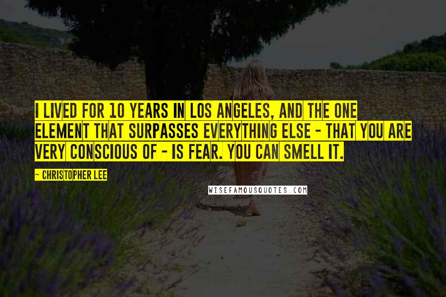 Christopher Lee Quotes: I lived for 10 years in Los Angeles, and the one element that surpasses everything else - that you are very conscious of - is fear. You can smell it.