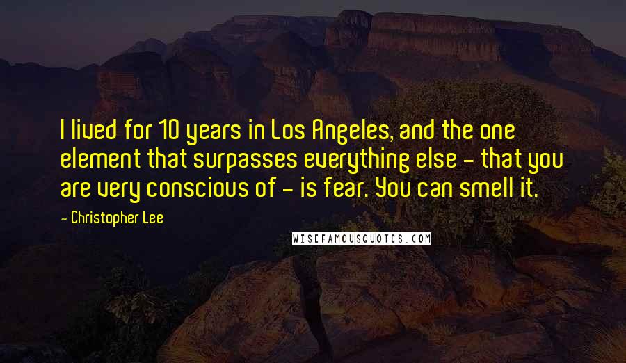 Christopher Lee Quotes: I lived for 10 years in Los Angeles, and the one element that surpasses everything else - that you are very conscious of - is fear. You can smell it.