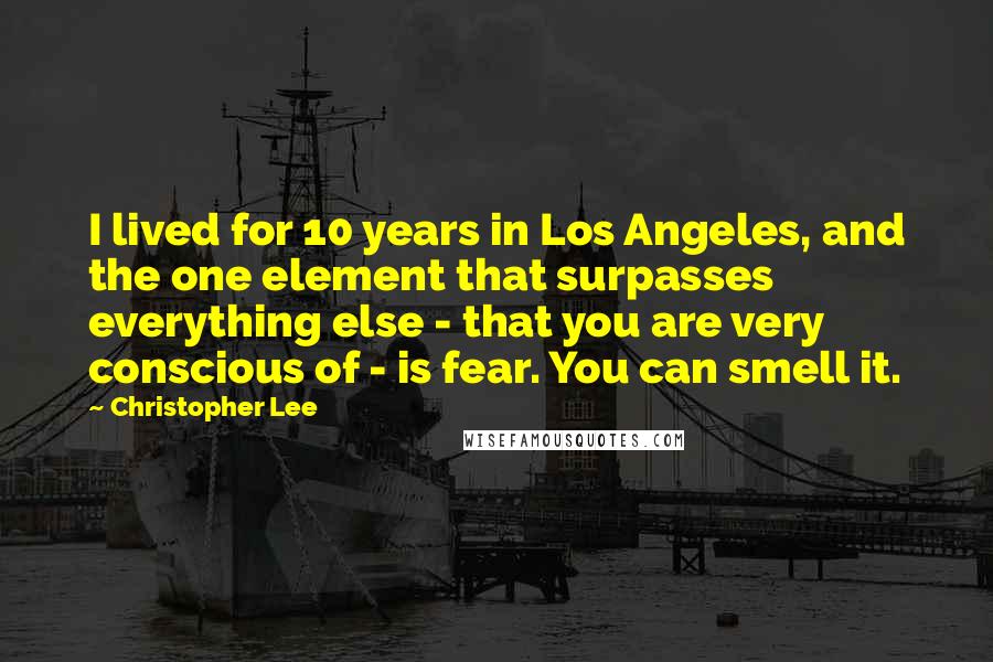 Christopher Lee Quotes: I lived for 10 years in Los Angeles, and the one element that surpasses everything else - that you are very conscious of - is fear. You can smell it.