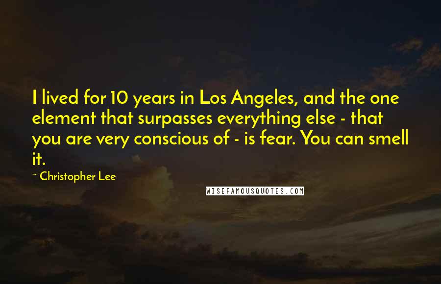 Christopher Lee Quotes: I lived for 10 years in Los Angeles, and the one element that surpasses everything else - that you are very conscious of - is fear. You can smell it.