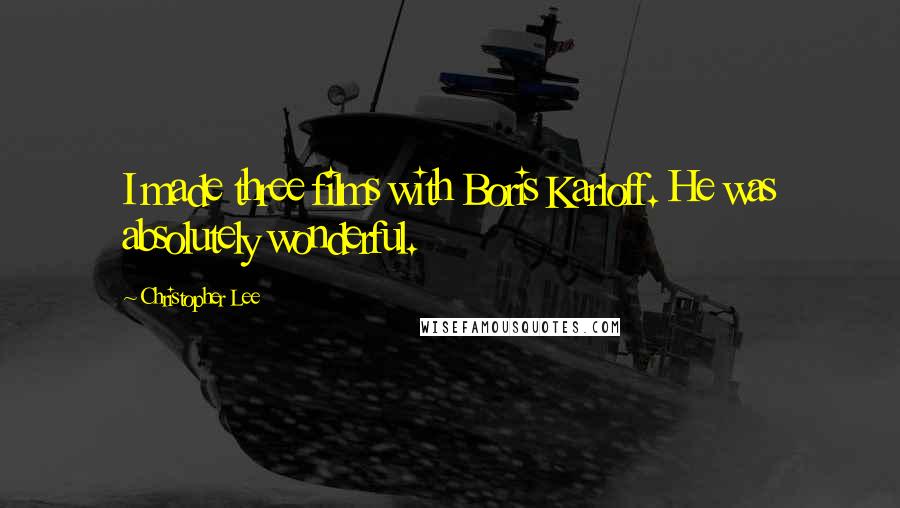 Christopher Lee Quotes: I made three films with Boris Karloff. He was absolutely wonderful.