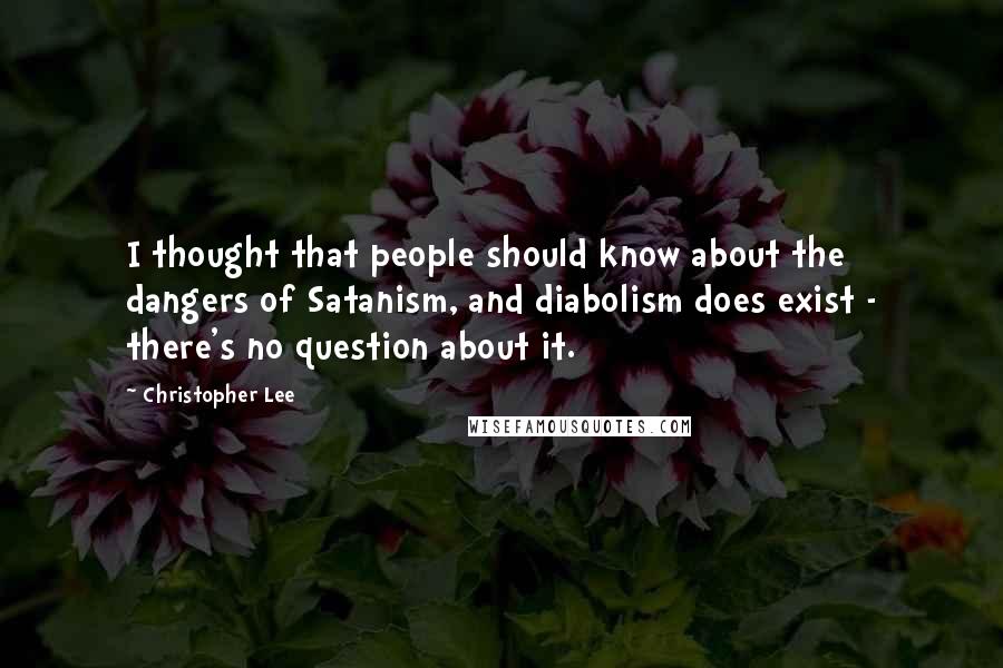 Christopher Lee Quotes: I thought that people should know about the dangers of Satanism, and diabolism does exist - there's no question about it.