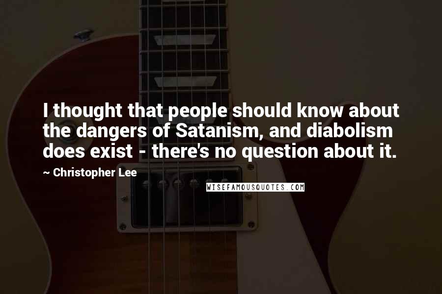 Christopher Lee Quotes: I thought that people should know about the dangers of Satanism, and diabolism does exist - there's no question about it.