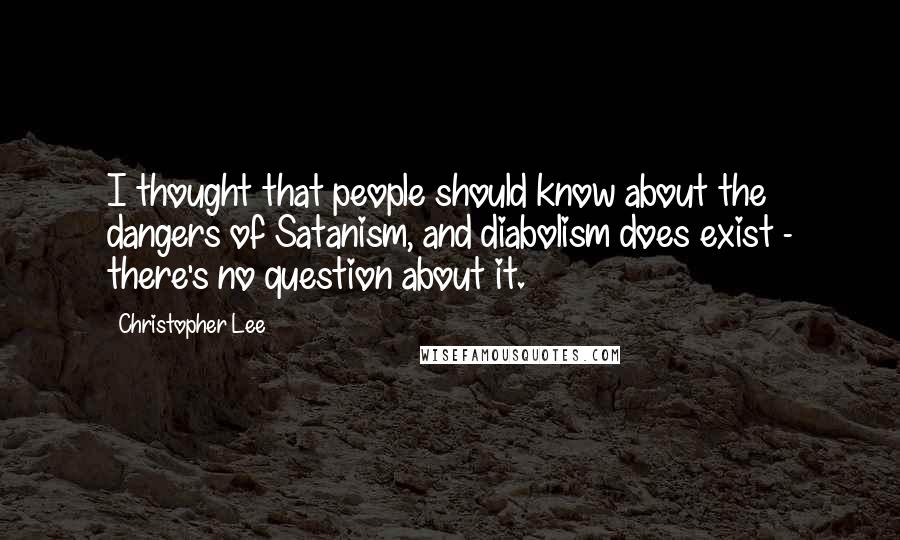 Christopher Lee Quotes: I thought that people should know about the dangers of Satanism, and diabolism does exist - there's no question about it.