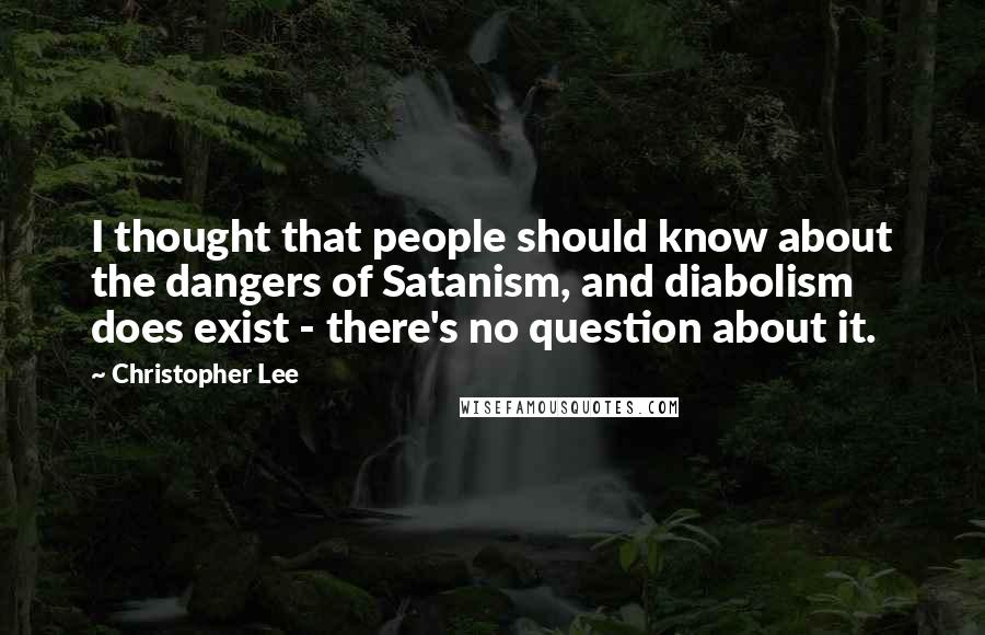 Christopher Lee Quotes: I thought that people should know about the dangers of Satanism, and diabolism does exist - there's no question about it.