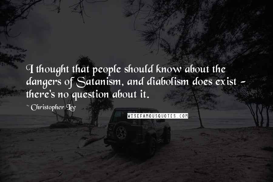 Christopher Lee Quotes: I thought that people should know about the dangers of Satanism, and diabolism does exist - there's no question about it.