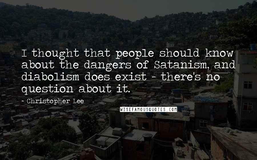 Christopher Lee Quotes: I thought that people should know about the dangers of Satanism, and diabolism does exist - there's no question about it.