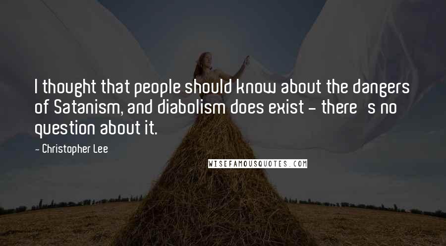 Christopher Lee Quotes: I thought that people should know about the dangers of Satanism, and diabolism does exist - there's no question about it.