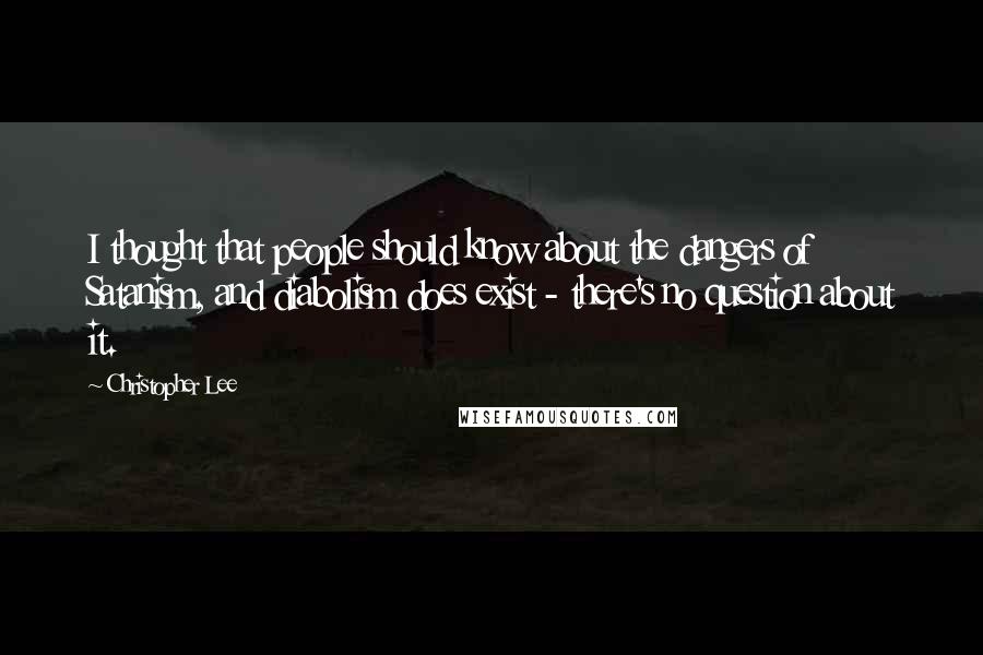 Christopher Lee Quotes: I thought that people should know about the dangers of Satanism, and diabolism does exist - there's no question about it.