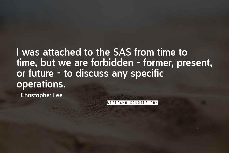 Christopher Lee Quotes: I was attached to the SAS from time to time, but we are forbidden - former, present, or future - to discuss any specific operations.