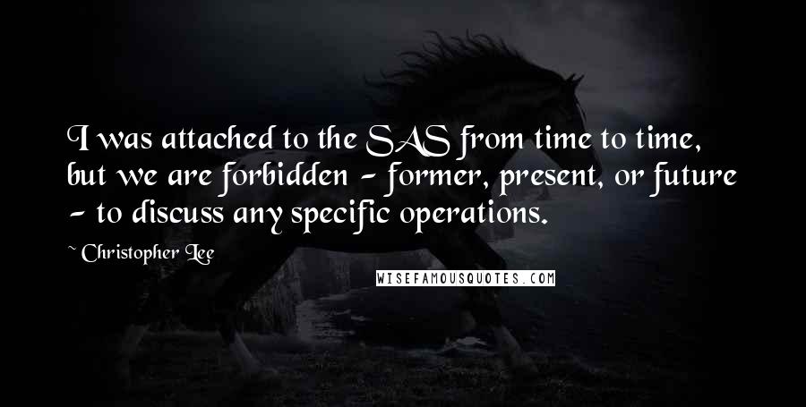 Christopher Lee Quotes: I was attached to the SAS from time to time, but we are forbidden - former, present, or future - to discuss any specific operations.