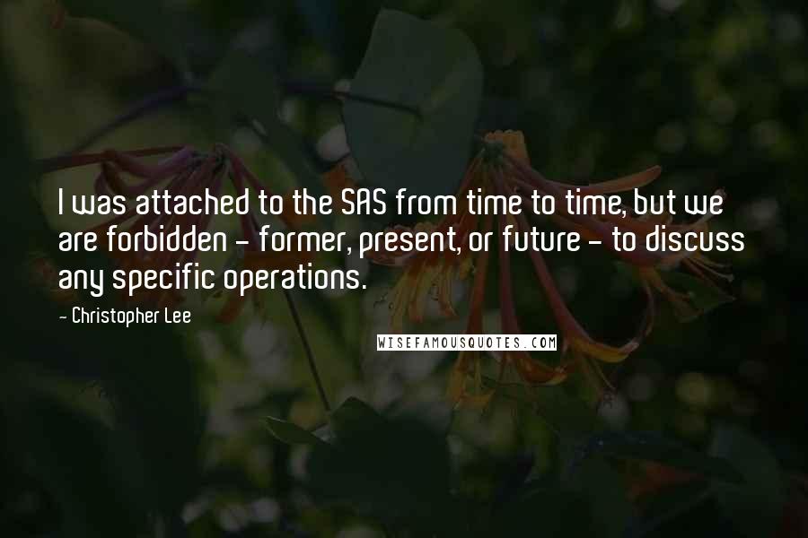 Christopher Lee Quotes: I was attached to the SAS from time to time, but we are forbidden - former, present, or future - to discuss any specific operations.