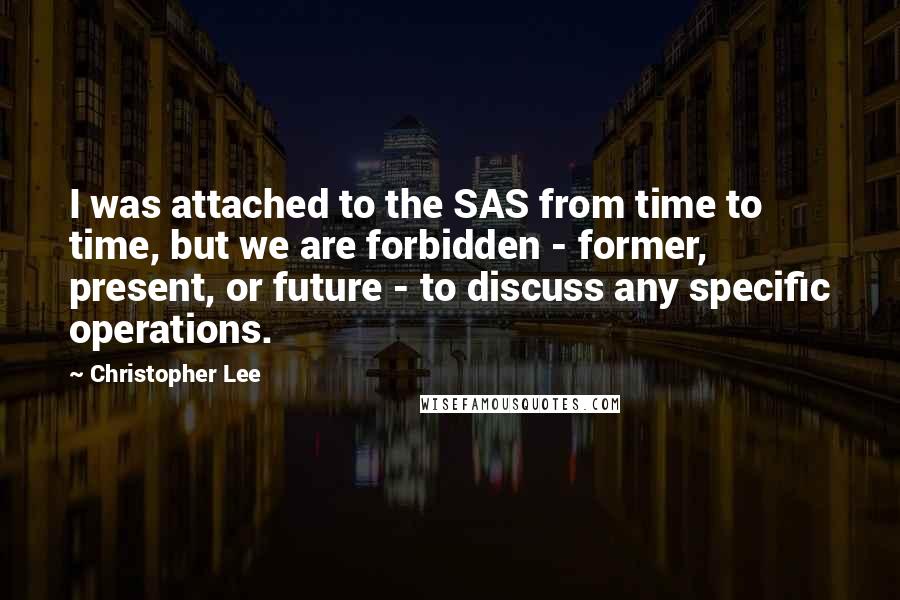 Christopher Lee Quotes: I was attached to the SAS from time to time, but we are forbidden - former, present, or future - to discuss any specific operations.