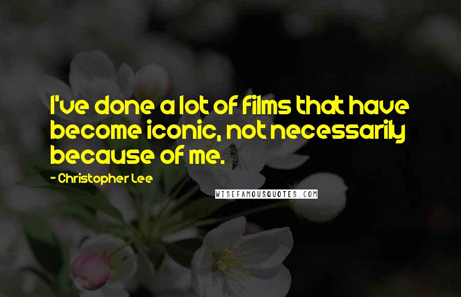 Christopher Lee Quotes: I've done a lot of films that have become iconic, not necessarily because of me.