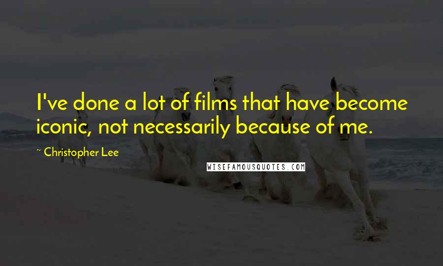 Christopher Lee Quotes: I've done a lot of films that have become iconic, not necessarily because of me.