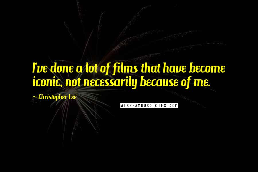 Christopher Lee Quotes: I've done a lot of films that have become iconic, not necessarily because of me.