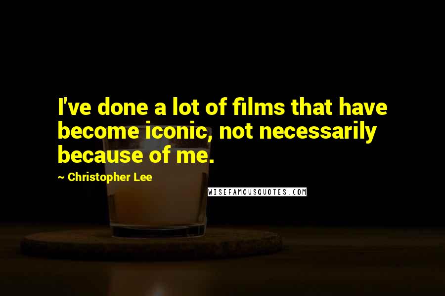 Christopher Lee Quotes: I've done a lot of films that have become iconic, not necessarily because of me.