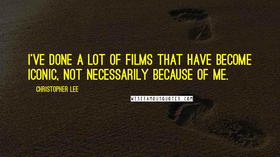 Christopher Lee Quotes: I've done a lot of films that have become iconic, not necessarily because of me.