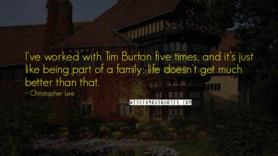 Christopher Lee Quotes: I've worked with Tim Burton five times, and it's just like being part of a family; life doesn't get much better than that.
