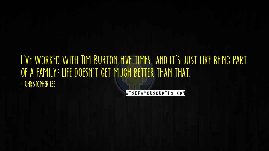 Christopher Lee Quotes: I've worked with Tim Burton five times, and it's just like being part of a family; life doesn't get much better than that.