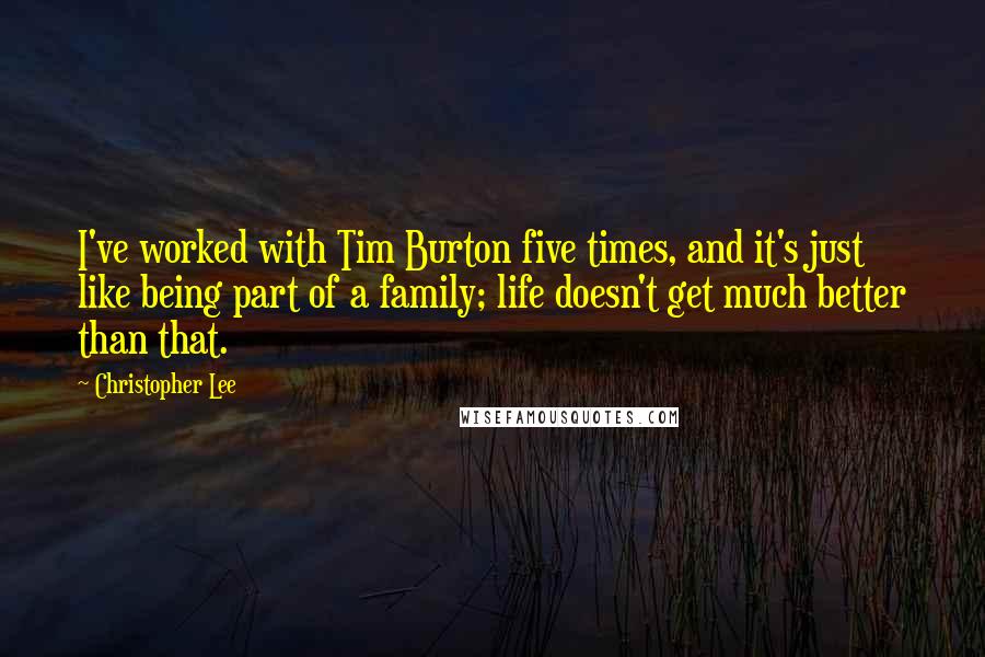 Christopher Lee Quotes: I've worked with Tim Burton five times, and it's just like being part of a family; life doesn't get much better than that.