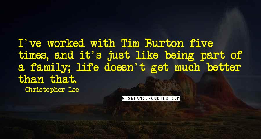 Christopher Lee Quotes: I've worked with Tim Burton five times, and it's just like being part of a family; life doesn't get much better than that.