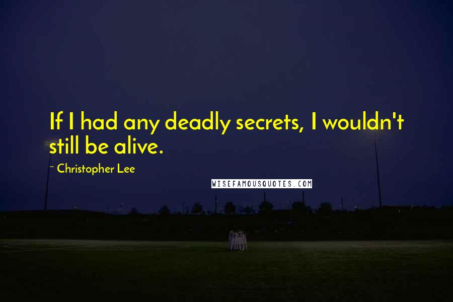 Christopher Lee Quotes: If I had any deadly secrets, I wouldn't still be alive.