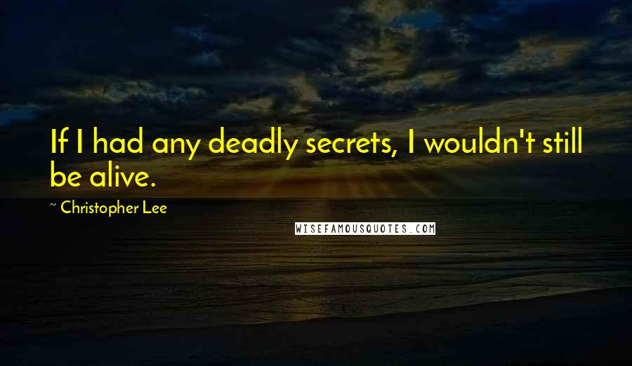 Christopher Lee Quotes: If I had any deadly secrets, I wouldn't still be alive.