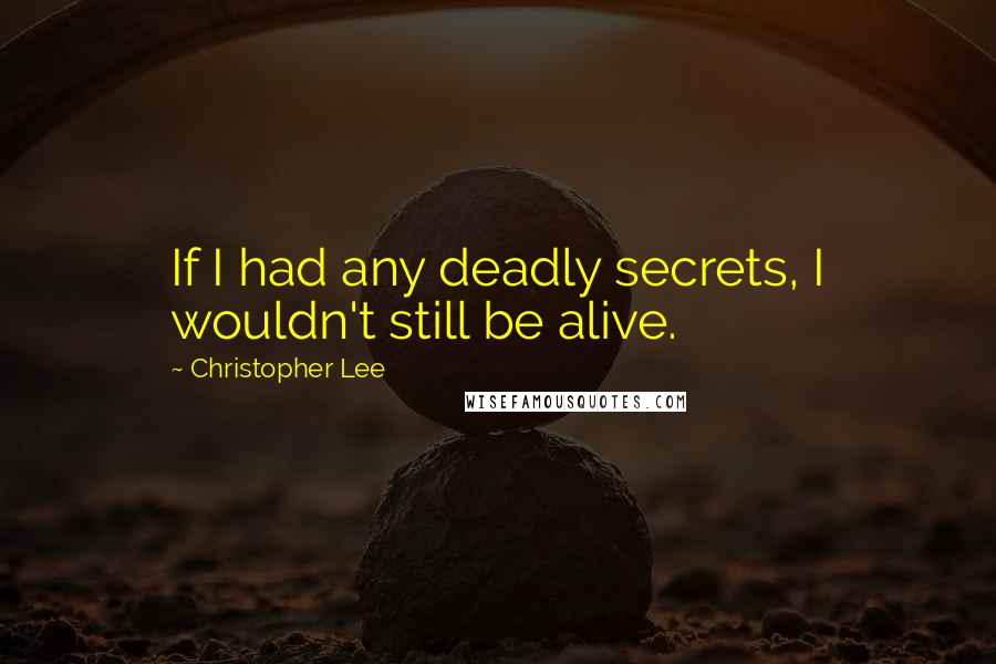 Christopher Lee Quotes: If I had any deadly secrets, I wouldn't still be alive.