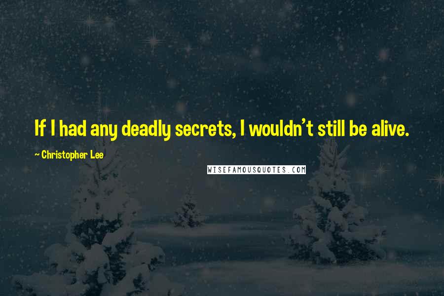 Christopher Lee Quotes: If I had any deadly secrets, I wouldn't still be alive.