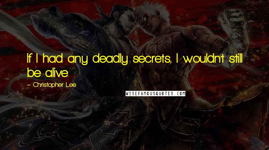 Christopher Lee Quotes: If I had any deadly secrets, I wouldn't still be alive.