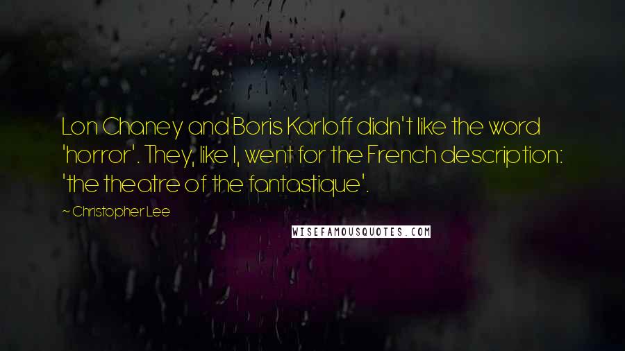 Christopher Lee Quotes: Lon Chaney and Boris Karloff didn't like the word 'horror'. They, like I, went for the French description: 'the theatre of the fantastique'.