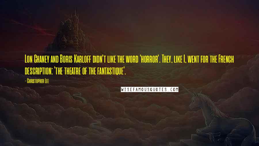 Christopher Lee Quotes: Lon Chaney and Boris Karloff didn't like the word 'horror'. They, like I, went for the French description: 'the theatre of the fantastique'.