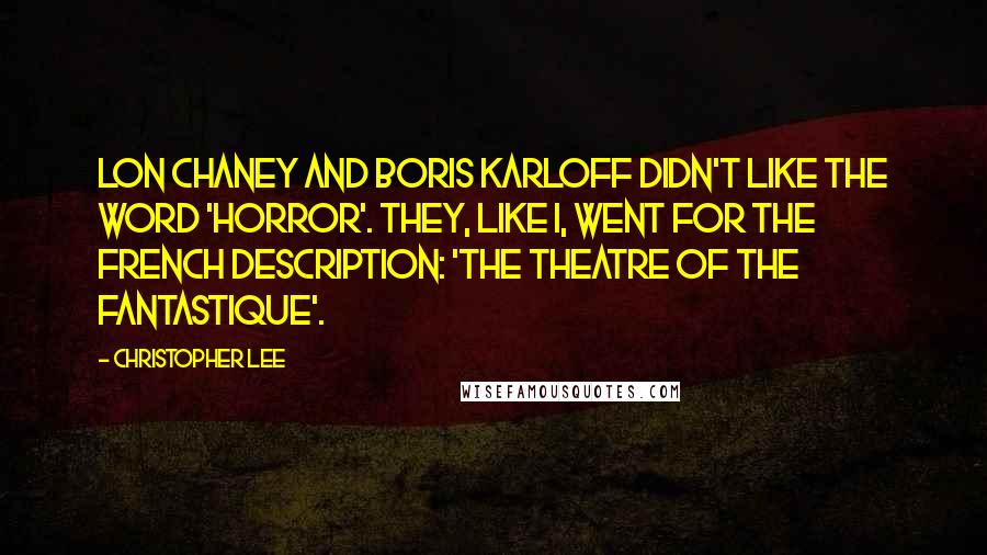 Christopher Lee Quotes: Lon Chaney and Boris Karloff didn't like the word 'horror'. They, like I, went for the French description: 'the theatre of the fantastique'.