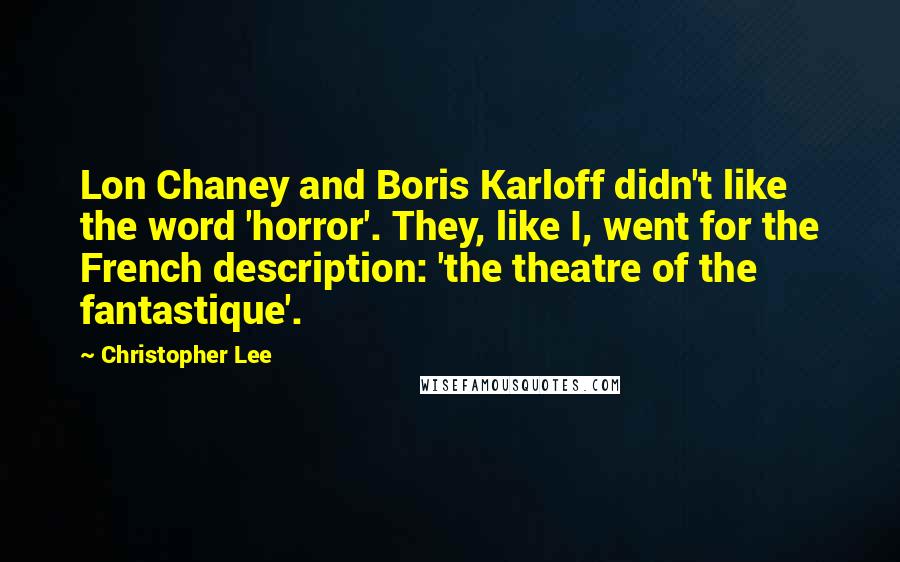 Christopher Lee Quotes: Lon Chaney and Boris Karloff didn't like the word 'horror'. They, like I, went for the French description: 'the theatre of the fantastique'.