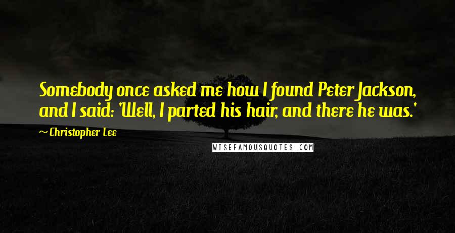 Christopher Lee Quotes: Somebody once asked me how I found Peter Jackson, and I said: 'Well, I parted his hair, and there he was.'