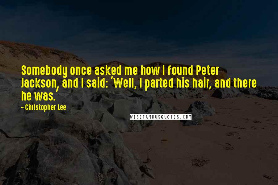 Christopher Lee Quotes: Somebody once asked me how I found Peter Jackson, and I said: 'Well, I parted his hair, and there he was.'