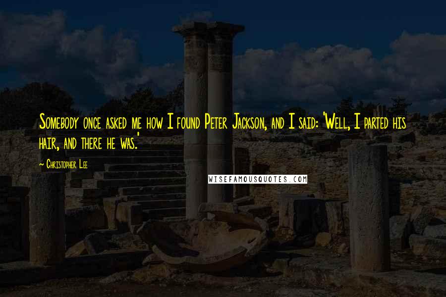Christopher Lee Quotes: Somebody once asked me how I found Peter Jackson, and I said: 'Well, I parted his hair, and there he was.'