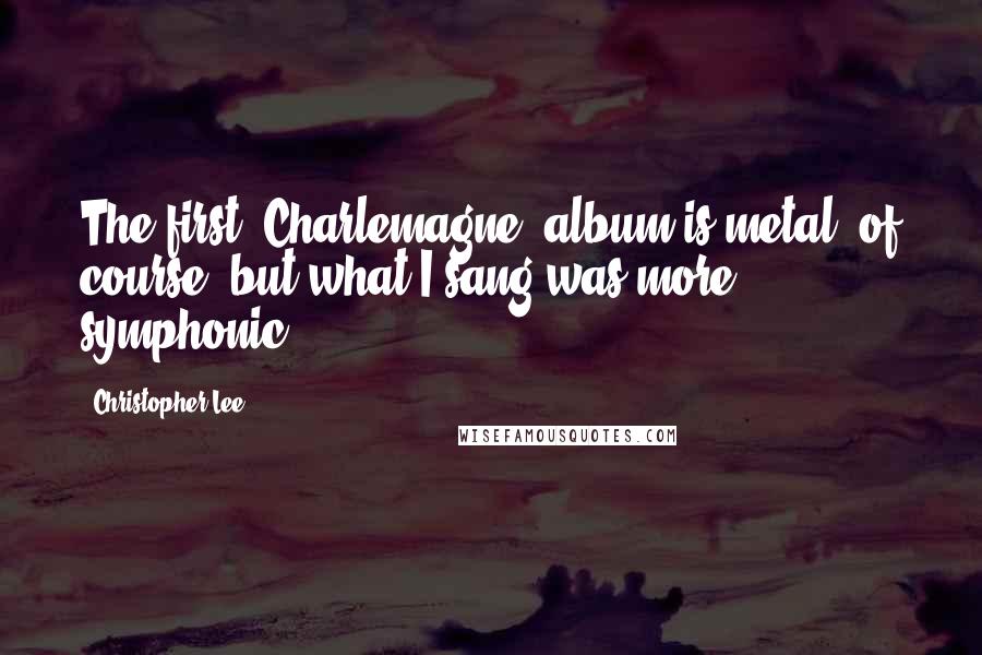 Christopher Lee Quotes: The first 'Charlemagne' album is metal, of course, but what I sang was more symphonic.