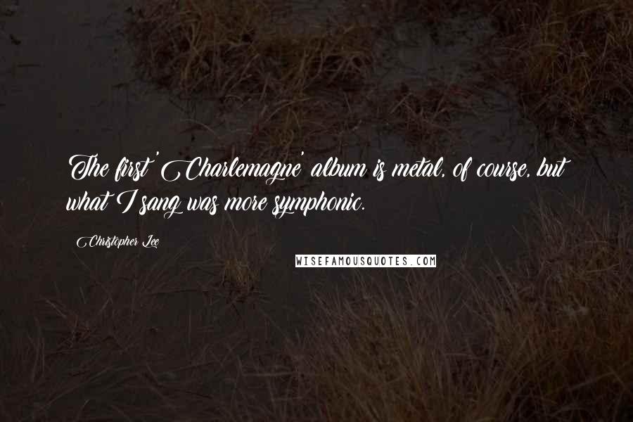 Christopher Lee Quotes: The first 'Charlemagne' album is metal, of course, but what I sang was more symphonic.