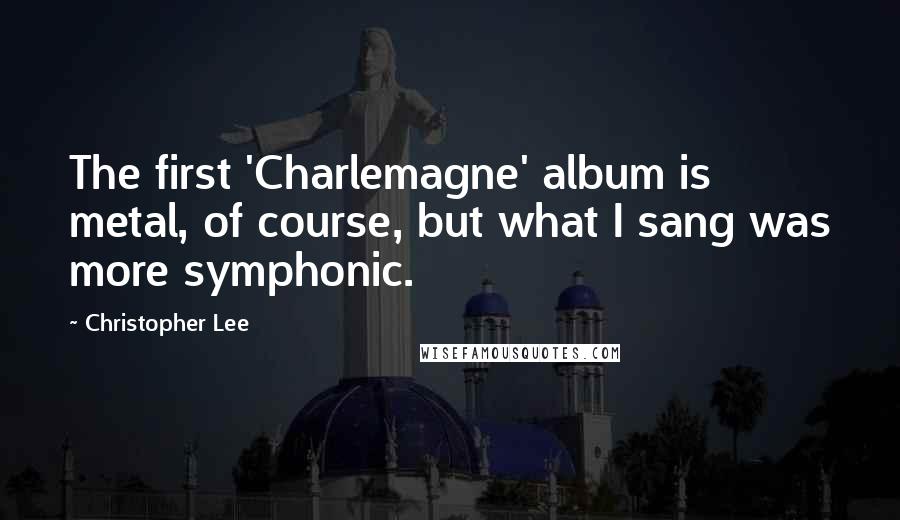 Christopher Lee Quotes: The first 'Charlemagne' album is metal, of course, but what I sang was more symphonic.