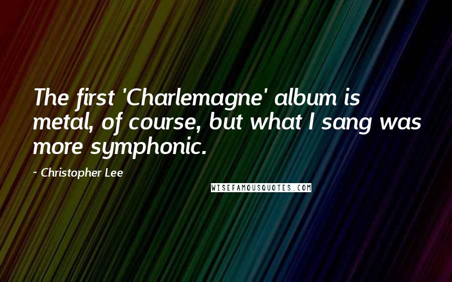 Christopher Lee Quotes: The first 'Charlemagne' album is metal, of course, but what I sang was more symphonic.