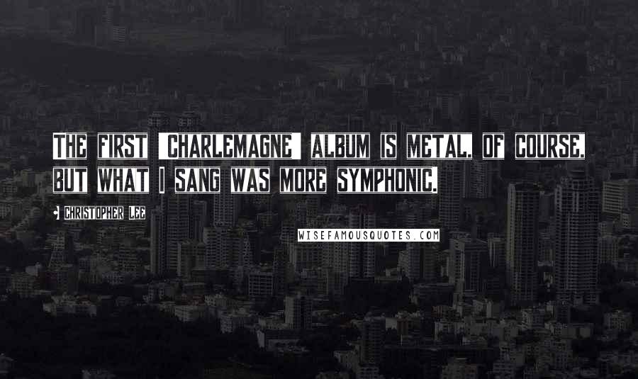 Christopher Lee Quotes: The first 'Charlemagne' album is metal, of course, but what I sang was more symphonic.