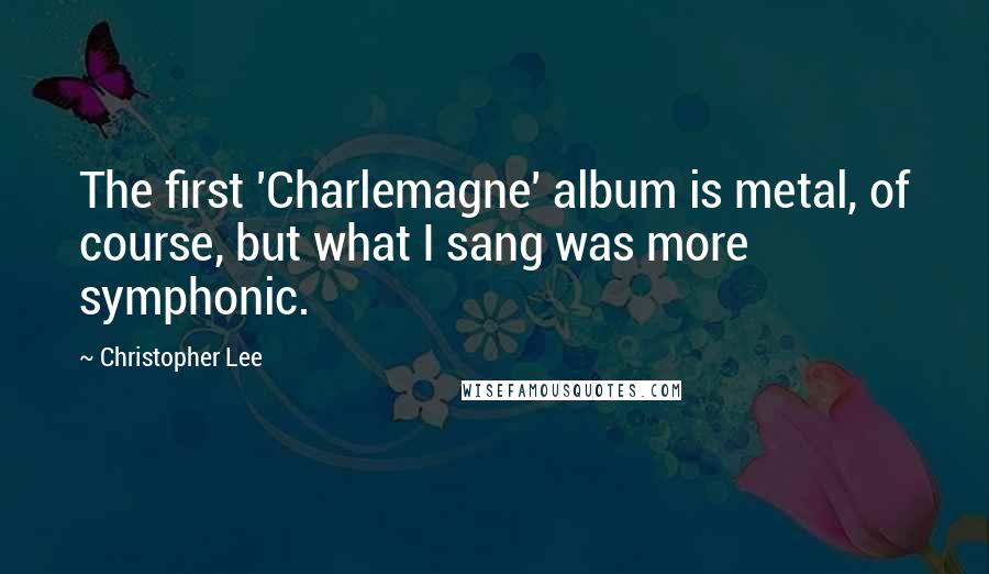 Christopher Lee Quotes: The first 'Charlemagne' album is metal, of course, but what I sang was more symphonic.