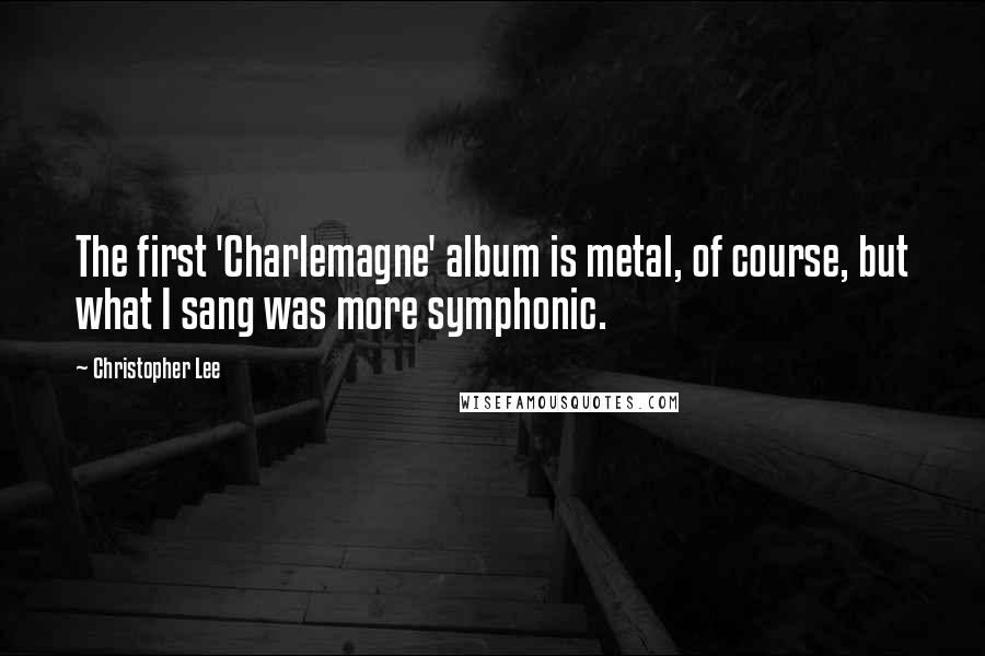 Christopher Lee Quotes: The first 'Charlemagne' album is metal, of course, but what I sang was more symphonic.