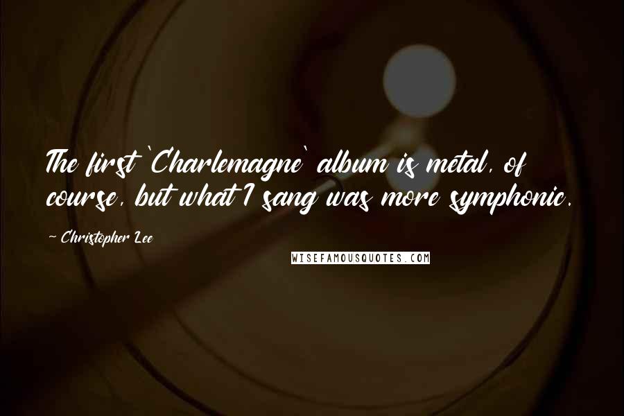 Christopher Lee Quotes: The first 'Charlemagne' album is metal, of course, but what I sang was more symphonic.