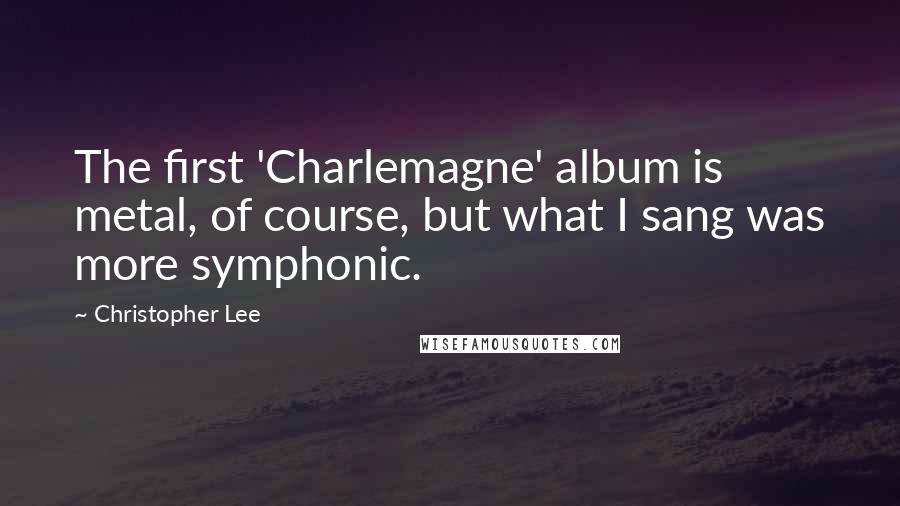 Christopher Lee Quotes: The first 'Charlemagne' album is metal, of course, but what I sang was more symphonic.