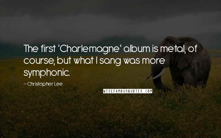 Christopher Lee Quotes: The first 'Charlemagne' album is metal, of course, but what I sang was more symphonic.