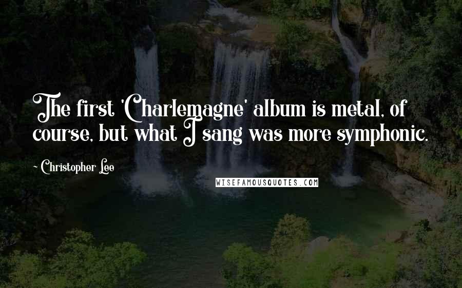 Christopher Lee Quotes: The first 'Charlemagne' album is metal, of course, but what I sang was more symphonic.