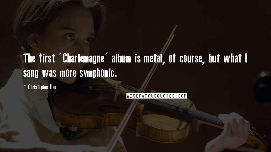 Christopher Lee Quotes: The first 'Charlemagne' album is metal, of course, but what I sang was more symphonic.